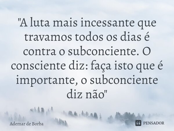 ⁠"A luta mais incessante que travamos todos os dias é contra o subconciente. O consciente diz: faça isto que é importante, o subconciente diz não"... Frase de Ademar de borba.