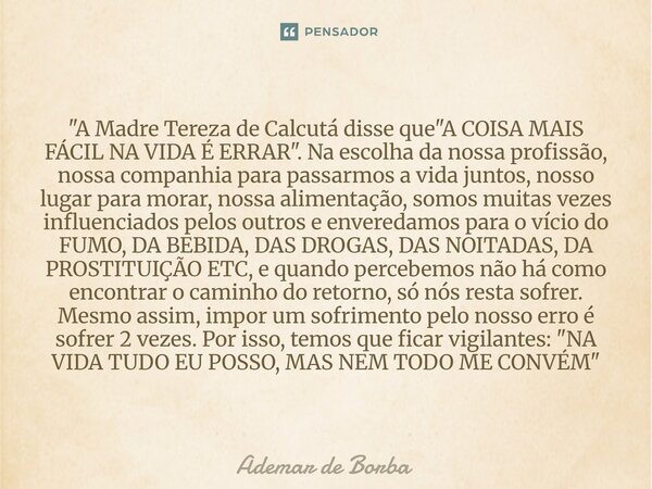 "A Madre Tereza de Calcutá disse que "A COISA MAIS FÁCIL NA VIDA É ERRAR". Na escolha da nossa profissão, nossa companhia para passarmos a vida ... Frase de Ademar de Borba.