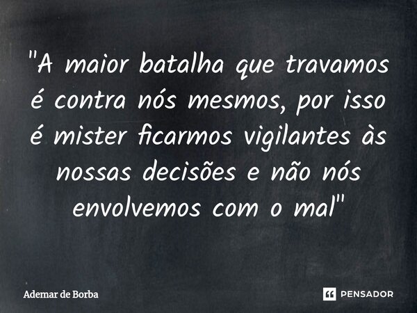 ⁠"A maior batalha que travamos é contra nós mesmos, por isso é mister ficarmos vigilantes às nossas decisões e não nós envolvemos com o mal"... Frase de Ademar de borba.