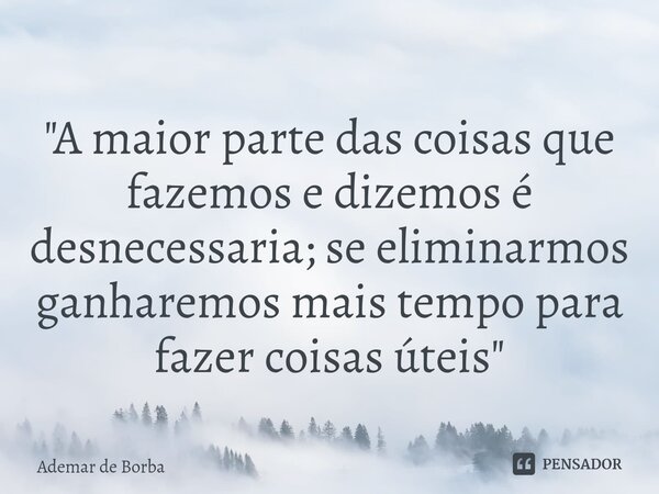 ⁠"A maior parte das coisas que fazemos e dizemos é desnecessaria; se eliminarmos ganharemos mais tempo para fazer coisas úteis"... Frase de Ademar de borba.