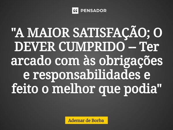 ⁠"A MAIOR SATISFAÇÃO; O DEVER CUMPRIDO -- Ter arcado com às obrigações e responsabilidades e feito o melhor que podia"... Frase de Ademar de Borba.