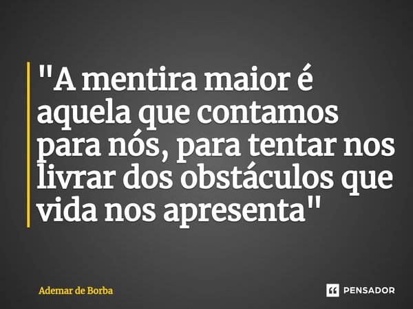 ⁠"A mentira maior é aquela que contamos para nós, para tentar nos livrar dos obstáculos que vida nos apresenta"... Frase de Ademar de Borba.