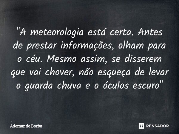 ⁠"A meteorologia está certa. Antes de prestar informações, olham para o céu. Mesmo assim, se disserem que vai chover, não esqueça de levar o guarda chuva e... Frase de Ademar de Borba.
