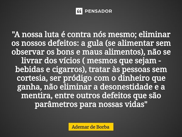 ⁠"A nossa luta é contra nós mesmo; eliminar os nossos defeitos: a gula (se alimentar sem observar os bons e maus alimentos), não se livrar dos vícios ( mes... Frase de Ademar de Borba.