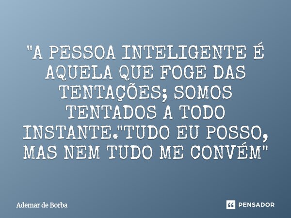 ⁠"A PESSOA INTELIGENTE É AQUELA QUE FOGE DAS TENTAÇÕES; SOMOS TENTADOS A TODO INSTANTE. "TUDO EU POSSO, MAS NEM TUDO ME CONVÉM"... Frase de Ademar de Borba.