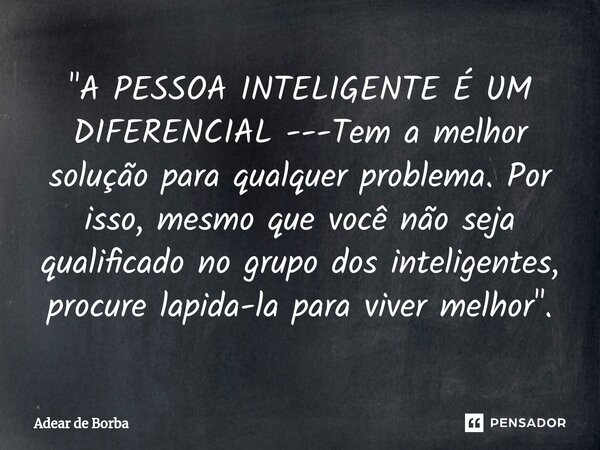 ⁠"A PESSOA INTELIGENTE É UM DIFERENCIAL ---Tem a melhor solução para qualquer problema. Por isso, mesmo que você não seja qualificado no grupo dos intelige... Frase de Ademar de Borba.