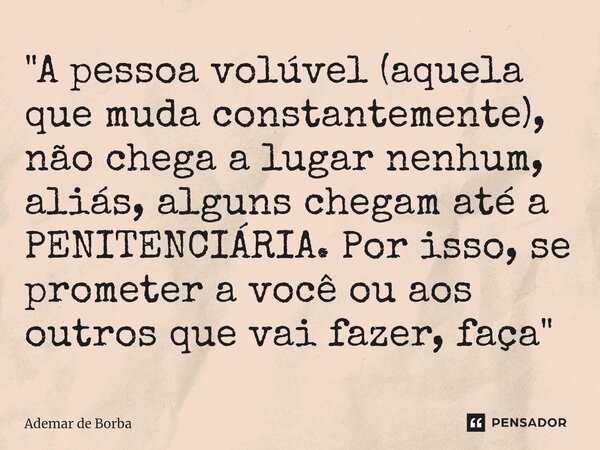 ⁠"A pessoa volúvel (aquela que muda constantemente), não chega a lugar nenhum, aliás, alguns chegam até a PENITENCIÁRIA. Por isso, se prometer a você ou ao... Frase de Ademar de Borba.