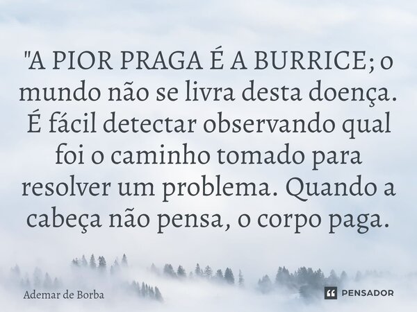 ⁠"A PIOR PRAGA É A BURRICE; o mundo não se livra desta doença. É fácil detectar observando qual foi o caminho tomado para resolver um problema. Quando a ca... Frase de Ademar de Borba.