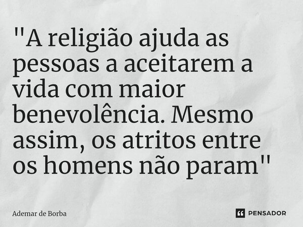 ⁠"A religião ajuda as pessoas a aceitarem a vida com maior benevolência. Mesmo assim, os atritos entre os homens não param"... Frase de Ademar de borba.