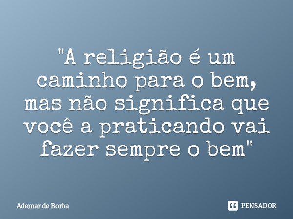 ⁠"A religião é um caminho para o bem, mas não significa que você a praticando vai fazer sempre o bem"... Frase de Ademar de borba.