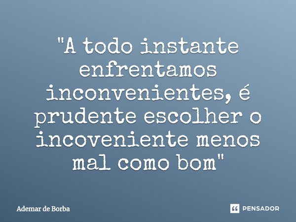 ⁠"A todo instante enfrentamos inconvenientes, é prudente escolher o incoveniente menos mal como bom"... Frase de Ademar de borba.
