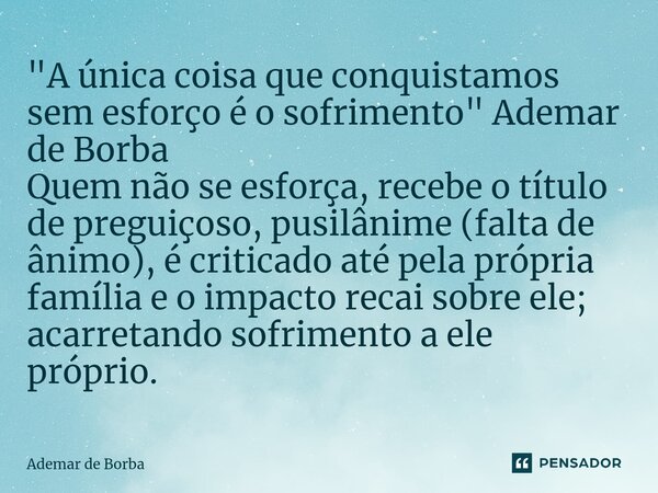 ⁠"A única coisa que conquistamos sem esforço é o sofrimento" Ademar de Borba Quem não se esforça, recebe o título de preguiçoso, pusilânime (falta de ... Frase de Ademar de Borba.