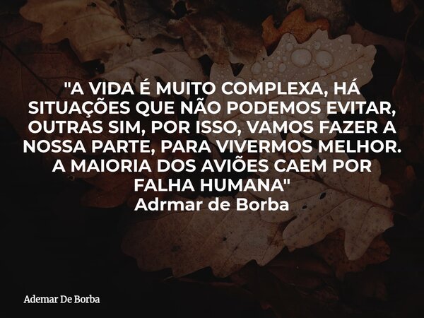 "A VIDA É MUITO COMPLEXA, HÁ SITUAÇÕES QUE NÃO PODEMOS EVITAR, OUTRAS SIM, POR ISSO, VAMOS FAZER A NOSSA PARTE, PARA VIVERMOS MELHOR. A MAIORIA DOS AVIÕES ... Frase de Ademar De Borba.