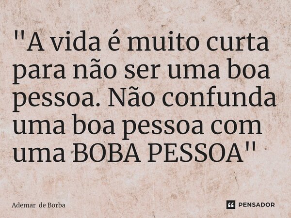 ⁠"A vida é muito curta para não ser uma boa pessoa. Não confunda uma boa pessoa com uma BOBA PESSOA"... Frase de Ademar de Borba.