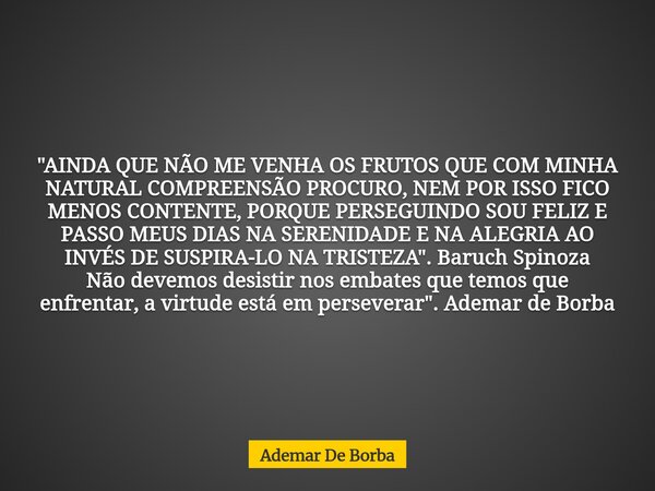 "AINDA QUE NÃO ME VENHA OS FRUTOS QUE COM MINHA NATURAL COMPREENSÃO PROCURO, NEM POR ISSO FICO MENOS CONTENTE, PORQUE PERSEGUINDO SOU FELIZ E PASSO MEUS DI... Frase de Ademar De Borba.