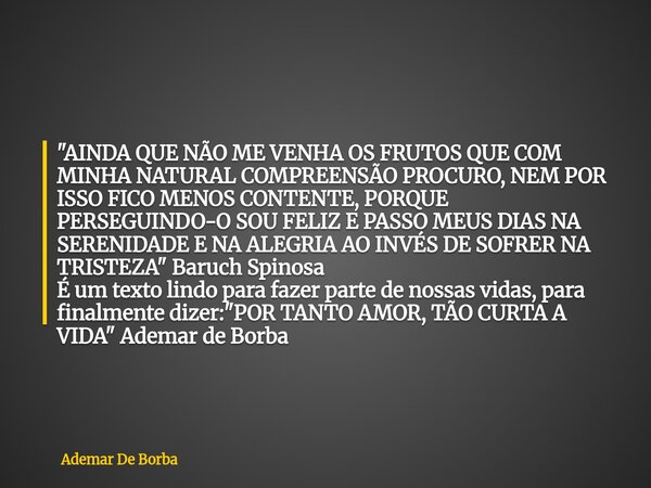"AINDA QUE NÃO ME VENHA OS FRUTOS QUE COM MINHA NATURAL COMPREENSÃO PROCURO, NEM POR ISSO FICO MENOS CONTENTE, PORQUE PERSEGUINDO-O SOU FELIZ E PASSO MEUS ... Frase de Ademar De Borba.