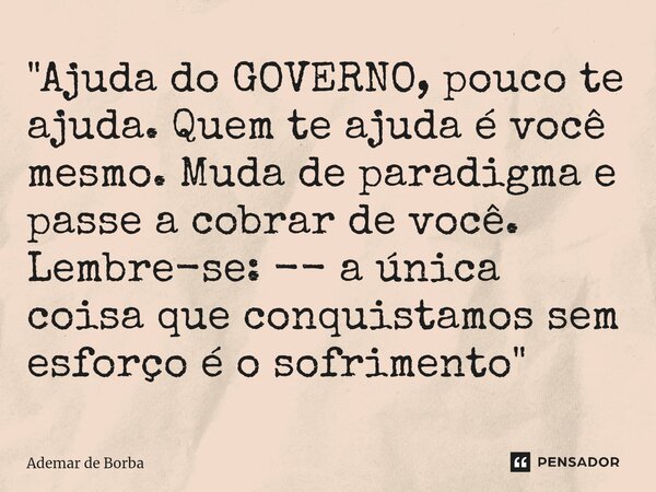 ⁠"Ajuda do GOVERNO, pouco te ajuda. Quem te ajuda é você mesmo. Muda de paradigma e passe a cobrar de você. Lembre-se: -- a única coisa que conquistamos se... Frase de Ademar de borba.