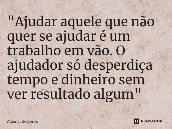 ⁠"Ajudar aquele que não quer se ajudar é um trabalho em vão. O ajudador só desperdiça tempo e dinheiro sem ver resultado algum"... Frase de Ademar de Borba.