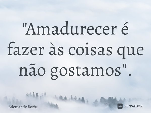 ⁠"Amadurecer é fazer às coisas que não gostamos".... Frase de Ademar de borba.