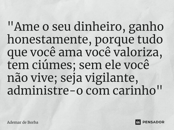 ⁠"Ame o seu dinheiro, ganho honestamente, porque tudo que você ama você valoriza, tem ciúmes; sem ele você não vive; seja vigilante, administre-o com carin... Frase de Ademar de borba.
