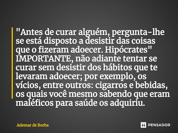 ⁠"Antes de curar alguém, pergunta-lhe se está disposto a desistir das coisas que o fizeram adoecer. Hipócrates" IMPORTANTE, não adiante tentar se cura... Frase de Ademar de Borba.