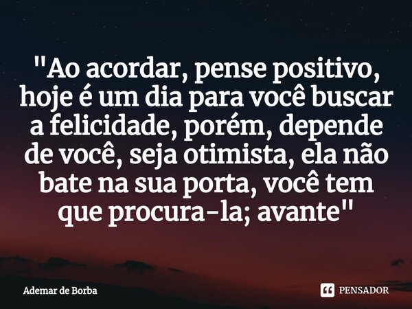 ⁠"Ao acordar, pense positivo, hoje é um dia para você buscar a felicidade, porém, depende de você, seja otimista, ela não bate na sua porta, você tem que p... Frase de Ademar de borba.