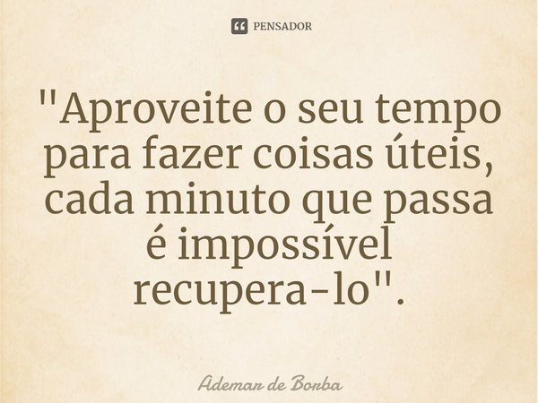 ⁠"Aproveite o seu tempo para fazer coisas úteis, cada minuto que passa é impossível recupera-lo".... Frase de Ademar de borba.