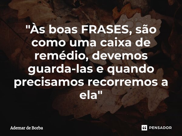 ⁠"Às boas FRASES, são como uma caixa de remédio, devemos guarda-las e quando precisamos recorremos a ela"... Frase de Ademar de borba.