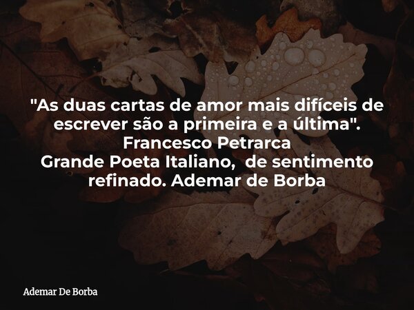 "As duas cartas de amor mais difíceis de escrever são a primeira e a última". Francesco Petrarca Grande Poeta Italiano, de sentimento refinado. Ademar... Frase de Ademar De Borba.