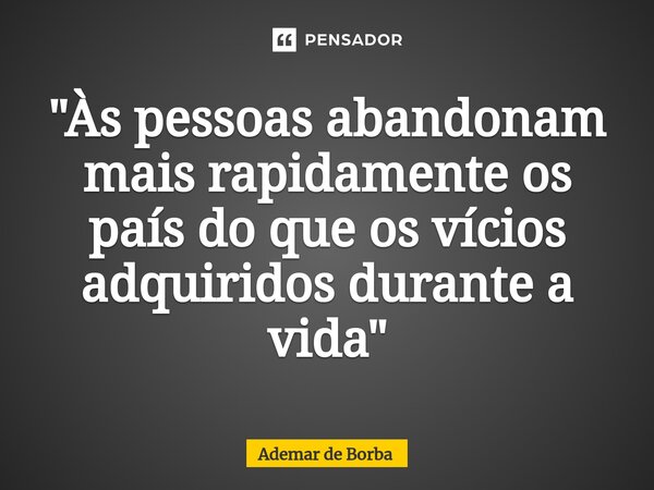 ⁠"Às pessoas abandonam mais rapidamente os país do que os vícios adquiridos durante a vida"... Frase de Ademar de borba.