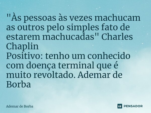 ⁠"Às pessoas às vezes machucam as outros pelo simples fato de estarem machucadas" Charles Chaplin Positivo: tenho um conhecido com doença terminal que... Frase de Ademar de Borba.