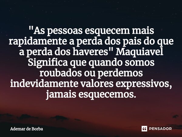 ⁠"As pessoas esquecem mais rapidamente a perda dos pais do que a perda dos haveres" Maquiavel Significa que quando somos roubados ou perdemos indevida... Frase de Ademar de Borba.