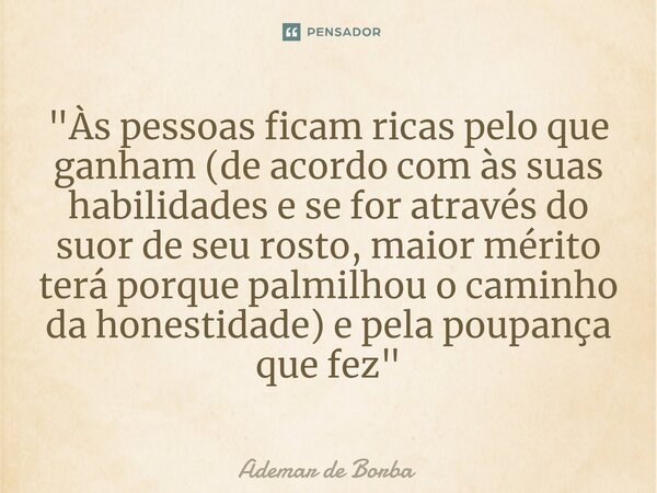 ⁠"Às pessoas ficam ricas pelo que ganham (de acordo com às suas habilidades e se for através do suor de seu rosto, maior mérito terá porque palmilhou o cam... Frase de Ademar de Borba.