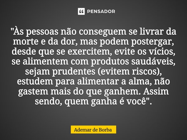⁠"Às pessoas não conseguem se livrar da morte e da dor, mas podem postergar, desde que se exercitem, evite os vícios, se alimentem com produtos saudáveis, ... Frase de Ademar de Borba.
