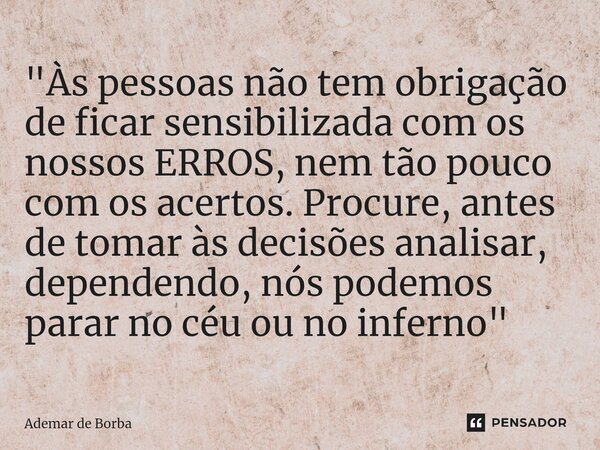 ⁠"Às pessoas não tem obrigação de ficar sensibilizada com os nossos ERROS, nem tão pouco com os acertos. Procure, antes de tomar às decisões analisar, depe... Frase de Ademar de borba.