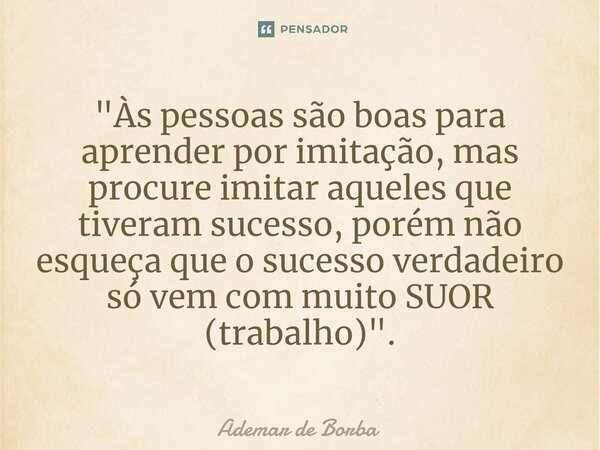 ⁠"Às pessoas são boas para aprender por imitação, mas procure imitar aqueles que tiveram sucesso, porém não esqueça que o sucesso verdadeiro só vem com mui... Frase de Ademar de Borba.