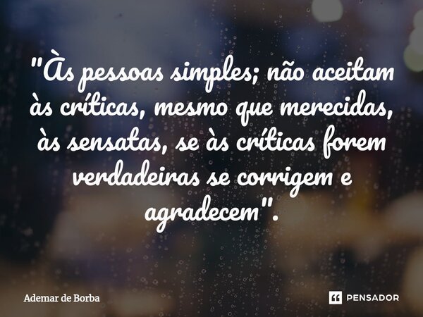 ⁠"Às pessoas simples; não aceitam às críticas, mesmo que merecidas, às sensatas, se às críticas forem verdadeiras se corrigem e agradecem".... Frase de Ademar de borba.