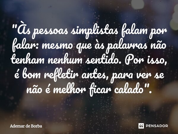 ⁠"Às pessoas simplistas falam por falar: mesmo que às palavras não tenham nenhum sentido. Por isso, é bom refletir antes, para ver se não é melhor ficar ca... Frase de Ademar de Borba.