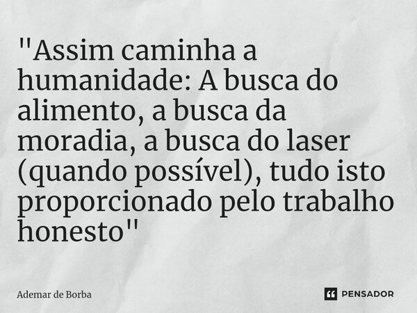 ⁠"Assim caminha a humanidade: A busca do alimento, a busca da moradia, a busca do laser (quando possível), tudo isto proporcionado pelo trabalho honesto&qu... Frase de Ademar de Borba.