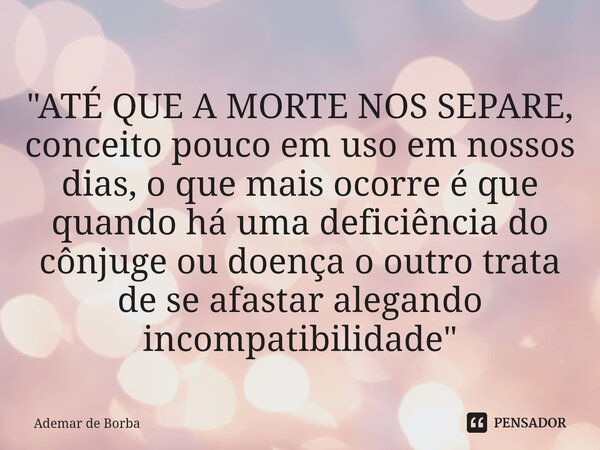 ⁠"ATÉ QUE A MORTE NOS SEPARE, conceito pouco em uso em nossos dias, o que mais ocorre é que quando há uma deficiência do cônjuge ou doença o outro trata de... Frase de Ademar de borba.