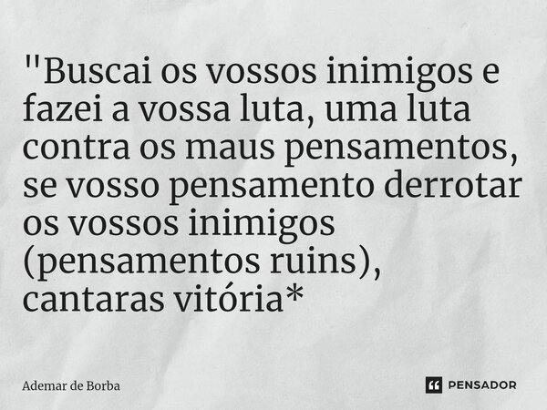 ⁠"Buscai os vossos inimigos e fazei a vossa luta, uma luta contra os maus pensamentos, se vosso pensamento derrotar os vossos inimigos (pensamentos ruins),... Frase de Ademar de Borba.