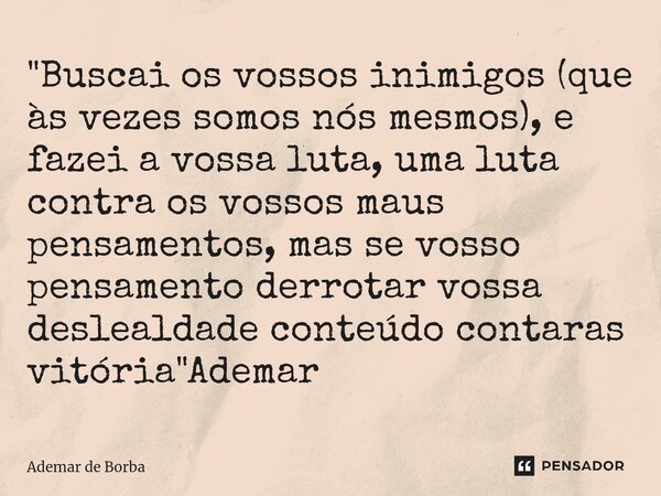 ⁠"Buscai os vossos inimigos (que às vezes somos nós mesmos), e fazei a vossa luta, uma luta contra os vossos maus pensamentos, mas se vosso pensamento derr... Frase de Ademar de Borba.