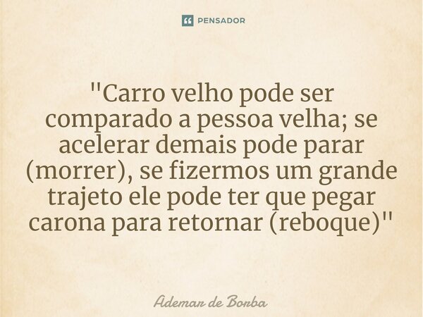 ⁠"Carro velho pode ser comparado a pessoa velha; se acelerar demais pode parar (morrer), se fizermos um grande trajeto ele pode ter que pegar carona para r... Frase de Ademar de Borba.