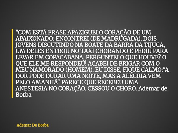 "COM ESTÁ FRASE APAZIGUEI O CORAÇÃO DE UM APAIXONADO: ENCONTREI (DE MADRUGADA), DOIS JOVENS DISCUTINDO NA BOATE DA BARRA DA TIJUCA, UM DELES ENTROU NO TAXI... Frase de Ademar De Borba.