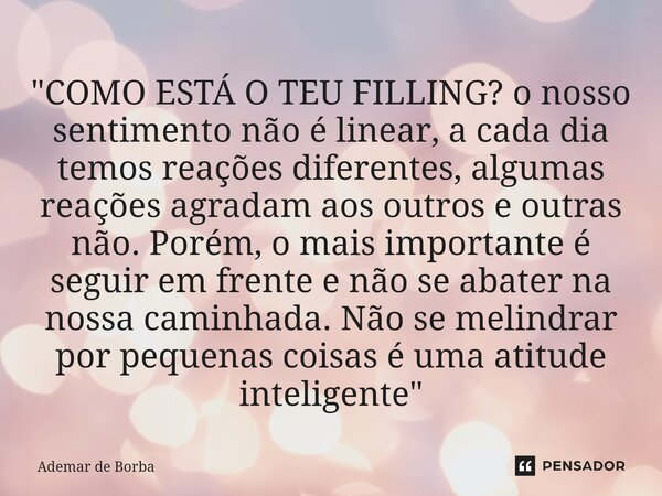 ⁠"COMO ESTÁ O TEU FILLING? o nosso sentimento não é linear, a cada dia temos reações diferentes, algumas reações agradam aos outros e outras não. Porém, o ... Frase de Ademar de Borba.