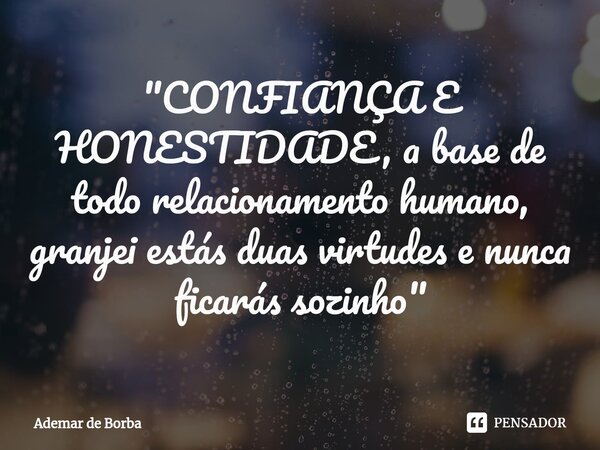 ⁠"CONFIANÇA E HONESTIDADE, a base de todo relacionamento humano, granjei estás duas virtudes e nunca ficarás sozinho"... Frase de Ademar de borba.