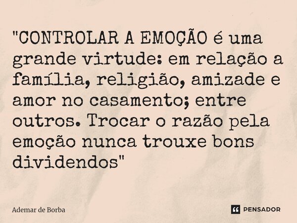 ⁠"CONTROLAR A EMOÇÃO é uma grande virtude: em relação a família, religião, amizade e amor no casamento; entre outros. Trocar o razão pela emoção nunca trou... Frase de Ademar de borba.