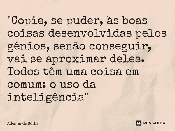 ⁠"Copie, se puder, às boas coisas desenvolvidas pelos gênios, senão conseguir, vai se aproximar deles. Todos têm uma coisa em comum: o uso da inteligência&... Frase de Ademar de Borba.