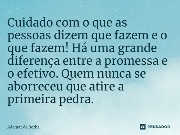 Cuidado com o que as pessoas dizem que fazem e o que fazem! Há uma grande diferença entre a promessa e o efetivo. Quem nunca se aborreceu que atire a primeira p... Frase de Ademar de Borba.