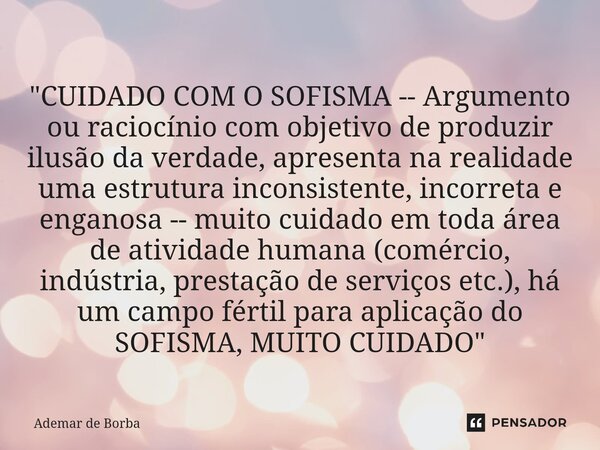 "CUIDADO COM O SOFISMA -- Argumento ou raciocínio com objetivo de produzir ilusão da verdade, apresenta na realidade uma estrutura inconsistente, incorret... Frase de Ademar de borba.